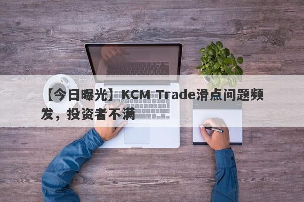 【今日曝光】KCM Trade滑点问题频发，投资者不满
