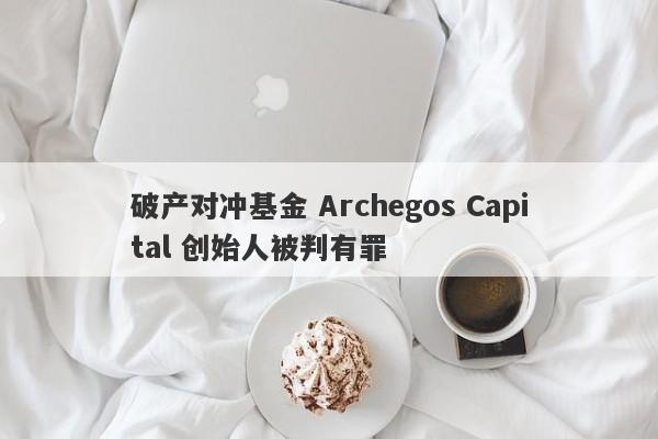 破产对冲基金 Archegos Capital 创始人被判有罪