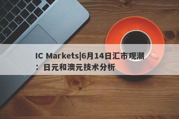 IC Markets|6月14日汇市观潮：日元和澳元技术分析