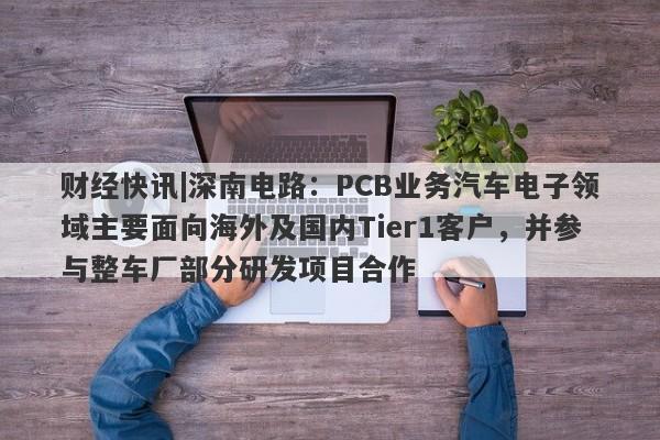 财经快讯|深南电路：PCB业务汽车电子领域主要面向海外及国内Tier1客户，并参与整车厂部分研发项目合作