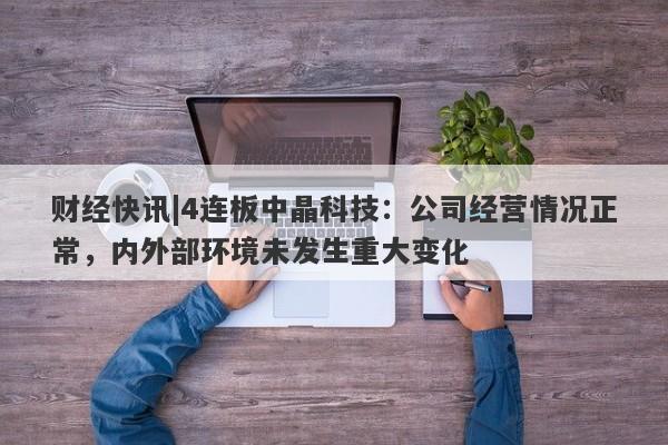 财经快讯|4连板中晶科技：公司经营情况正常，内外部环境未发生重大变化