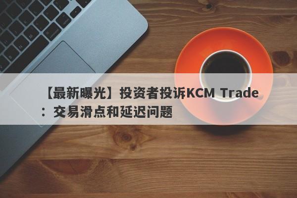 【最新曝光】投资者投诉KCM Trade：交易滑点和延迟问题