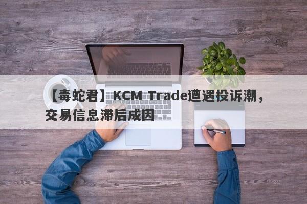 【毒蛇君】KCM Trade遭遇投诉潮，交易信息滞后成因