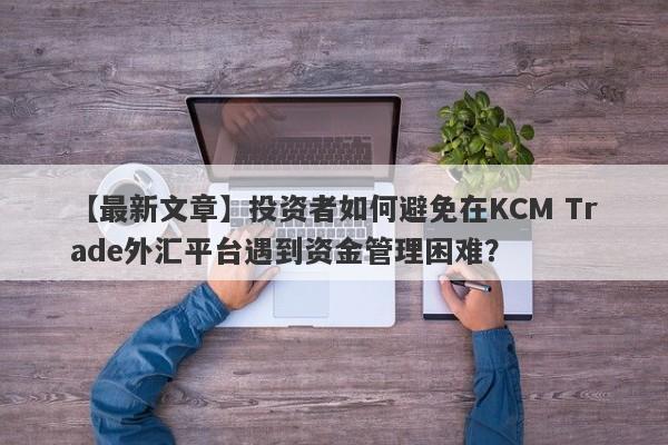 【最新文章】投资者如何避免在KCM Trade外汇平台遇到资金管理困难？