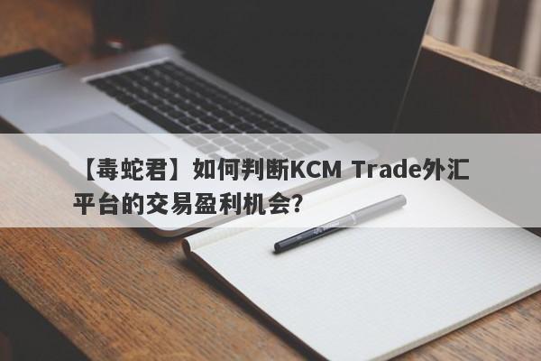 【毒蛇君】如何判断KCM Trade外汇平台的交易盈利机会？