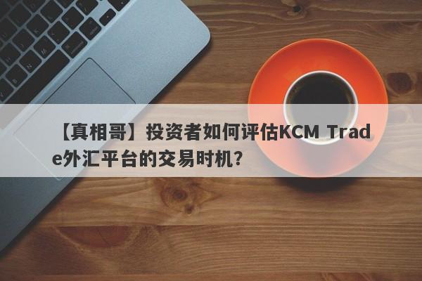 【真相哥】投资者如何评估KCM Trade外汇平台的交易时机？