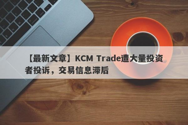 【最新文章】KCM Trade遭大量投资者投诉，交易信息滞后