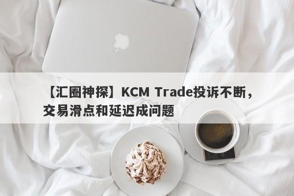 【汇圈神探】KCM Trade投诉不断，交易滑点和延迟成问题