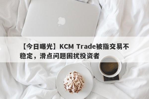 【今日曝光】KCM Trade被指交易不稳定，滑点问题困扰投资者