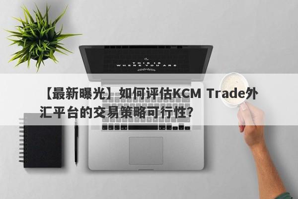 【最新曝光】如何评估KCM Trade外汇平台的交易策略可行性？