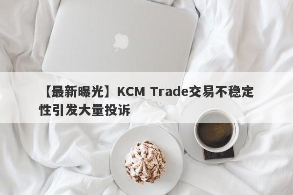 【最新曝光】KCM Trade交易不稳定性引发大量投诉