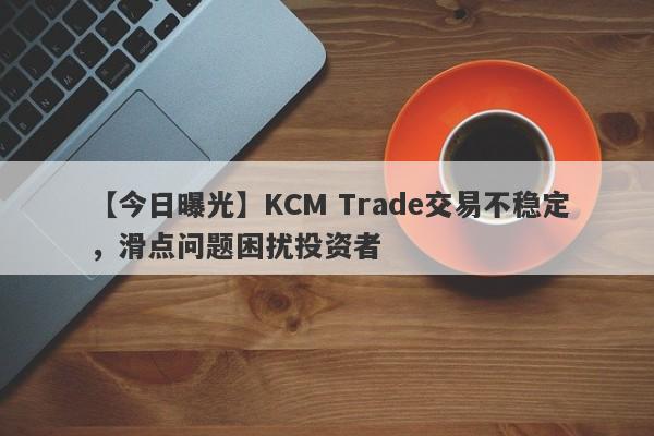 【今日曝光】KCM Trade交易不稳定，滑点问题困扰投资者