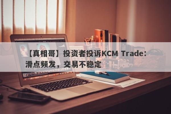 【真相哥】投资者投诉KCM Trade：滑点频发，交易不稳定