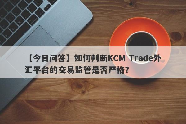 【今日问答】如何判断KCM Trade外汇平台的交易监管是否严格？