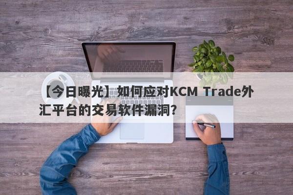 【今日曝光】如何应对KCM Trade外汇平台的交易软件漏洞？