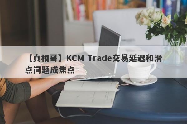 【真相哥】KCM Trade交易延迟和滑点问题成焦点