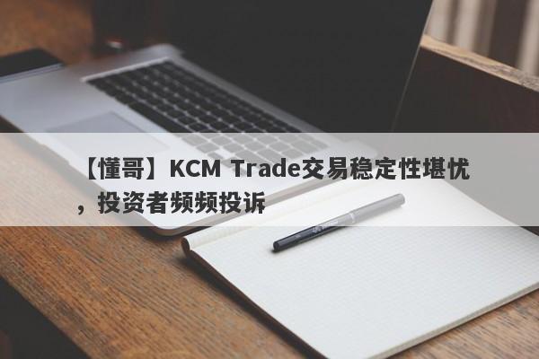 【懂哥】KCM Trade交易稳定性堪忧，投资者频频投诉