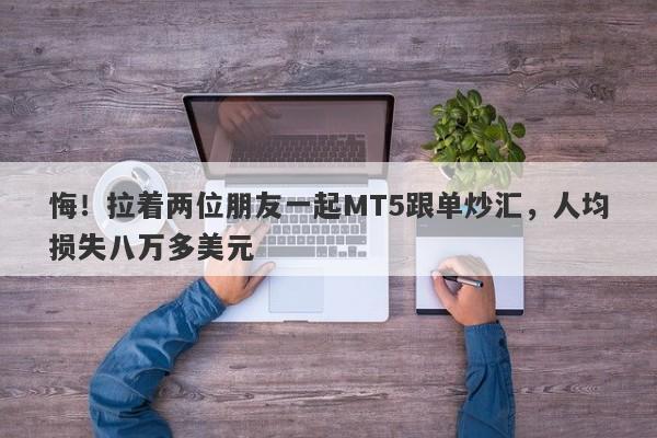 悔！拉着两位朋友一起MT5跟单炒汇，人均损失八万多美元