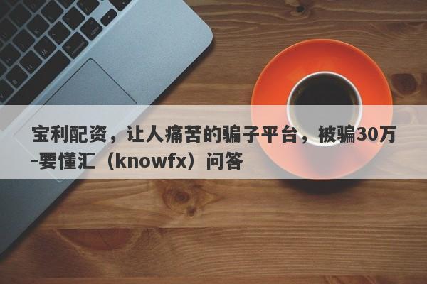 宝利配资，让人痛苦的骗子平台，被骗30万-要懂汇（knowfx）问答