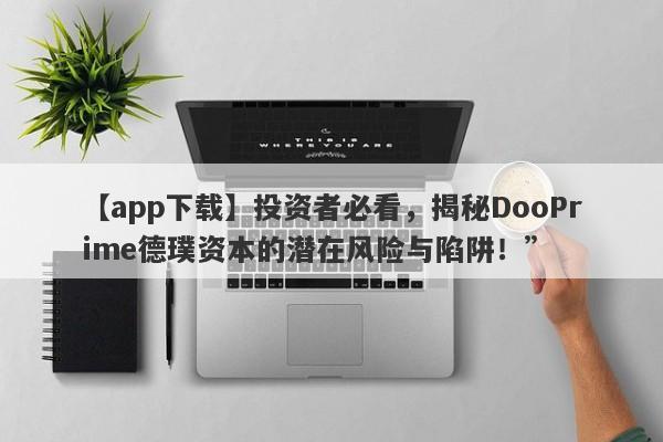 【app下载】投资者必看，揭秘DooPrime德璞资本的潜在风险与陷阱！”