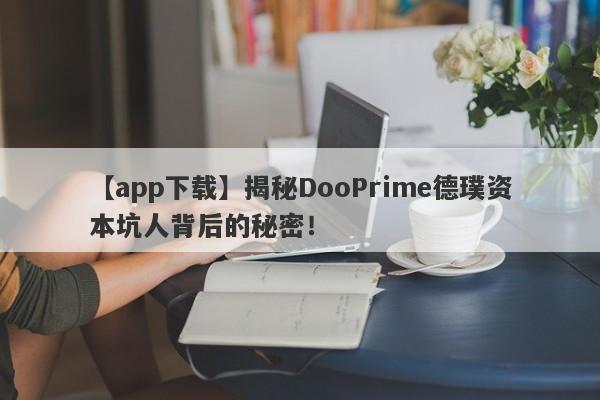 【app下载】揭秘DooPrime德璞资本坑人背后的秘密！