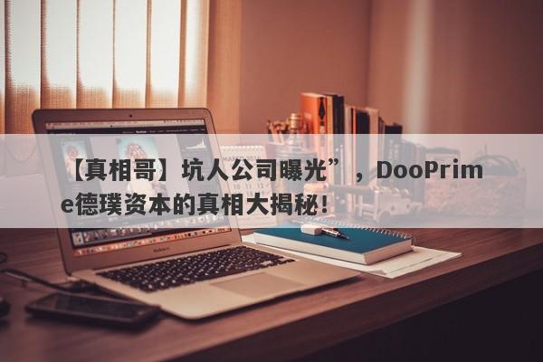 【真相哥】坑人公司曝光”，DooPrime德璞资本的真相大揭秘！