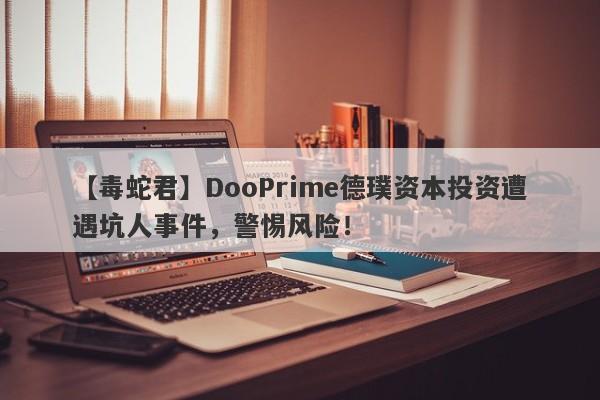 【毒蛇君】DooPrime德璞资本投资遭遇坑人事件，警惕风险！