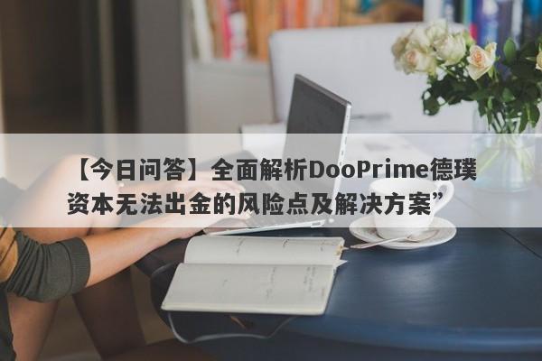 【今日问答】全面解析DooPrime德璞资本无法出金的风险点及解决方案”