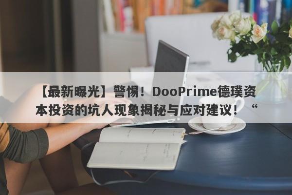 【最新曝光】警惕！DooPrime德璞资本投资的坑人现象揭秘与应对建议！“