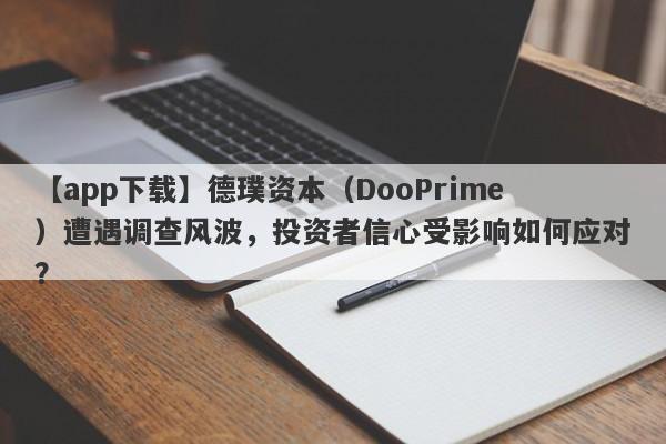 【app下载】德璞资本（DooPrime）遭遇调查风波，投资者信心受影响如何应对？