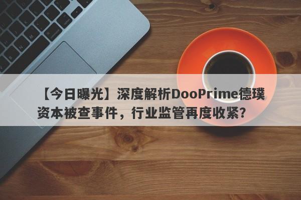 【今日曝光】深度解析DooPrime德璞资本被查事件，行业监管再度收紧？