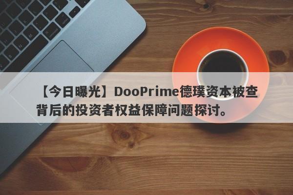 【今日曝光】DooPrime德璞资本被查背后的投资者权益保障问题探讨。