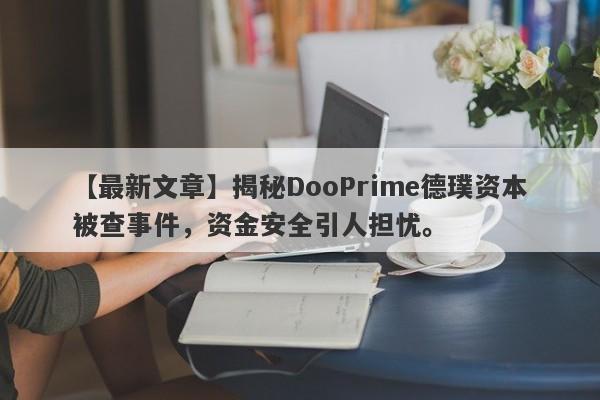 【最新文章】揭秘DooPrime德璞资本被查事件，资金安全引人担忧。