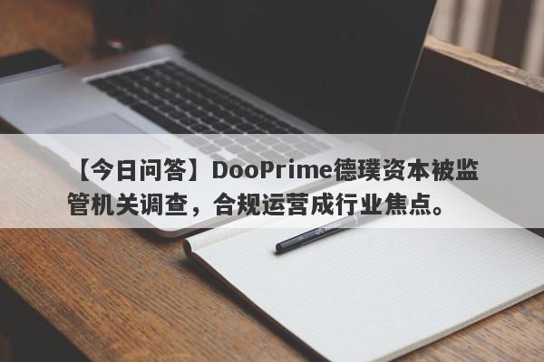 【今日问答】DooPrime德璞资本被监管机关调查，合规运营成行业焦点。