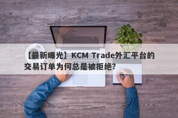 【最新曝光】KCM Trade外汇平台的交易订单为何总是被拒绝？