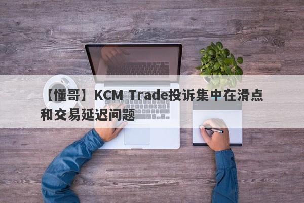 【懂哥】KCM Trade投诉集中在滑点和交易延迟问题