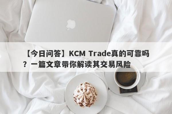 【今日问答】KCM Trade真的可靠吗？一篇文章带你解读其交易风险