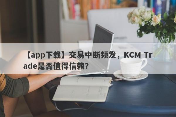 【app下载】交易中断频发，KCM Trade是否值得信赖？