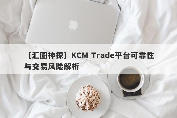 【汇圈神探】KCM Trade平台可靠性与交易风险解析