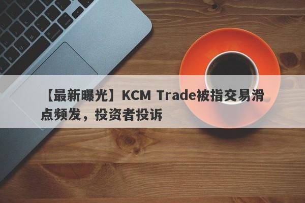 【最新曝光】KCM Trade被指交易滑点频发，投资者投诉