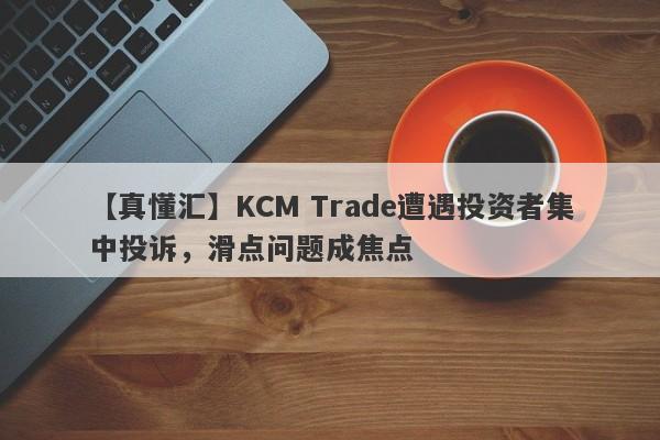 【真懂汇】KCM Trade遭遇投资者集中投诉，滑点问题成焦点