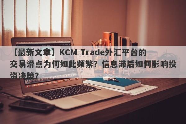 【最新文章】KCM Trade外汇平台的交易滑点为何如此频繁？信息滞后如何影响投资决策？