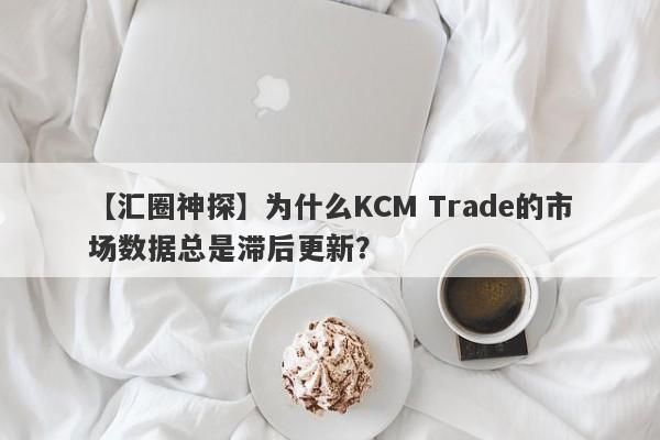 【汇圈神探】为什么KCM Trade的市场数据总是滞后更新？