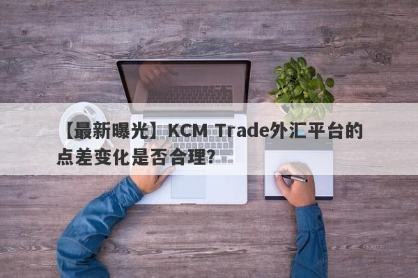 【最新曝光】KCM Trade外汇平台的点差变化是否合理？