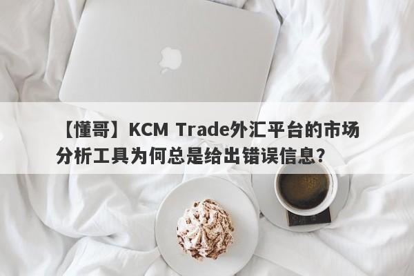 【懂哥】KCM Trade外汇平台的市场分析工具为何总是给出错误信息？