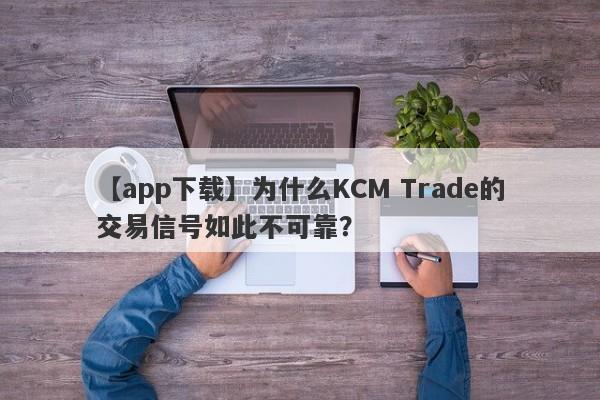 【app下载】为什么KCM Trade的交易信号如此不可靠？