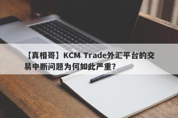 【真相哥】KCM Trade外汇平台的交易中断问题为何如此严重？