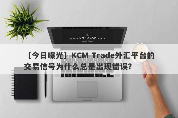 【今日曝光】KCM Trade外汇平台的交易信号为什么总是出现错误？