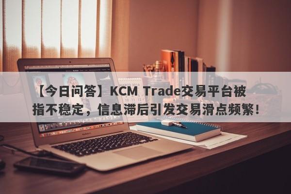 【今日问答】KCM Trade交易平台被指不稳定，信息滞后引发交易滑点频繁！