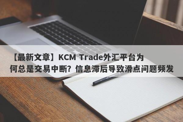 【最新文章】KCM Trade外汇平台为何总是交易中断？信息滞后导致滑点问题频发